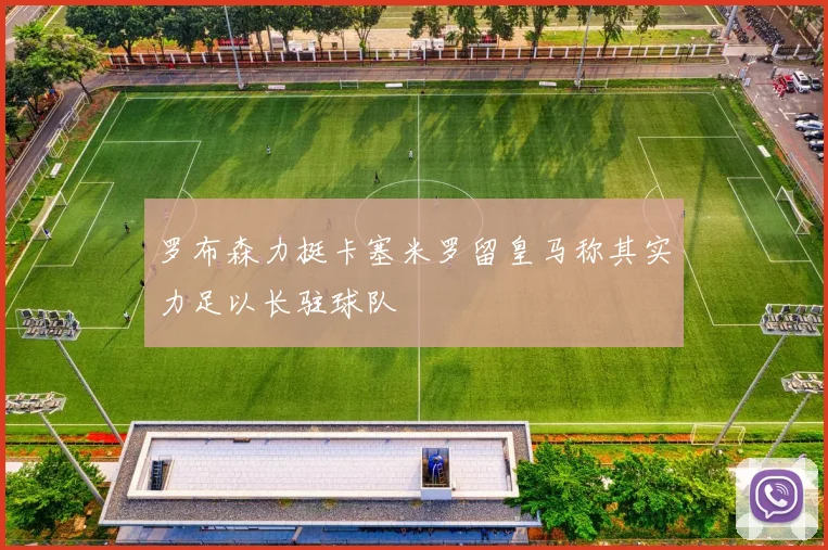 罗布森力挺卡塞米罗留皇马称其实力足以长驻球队