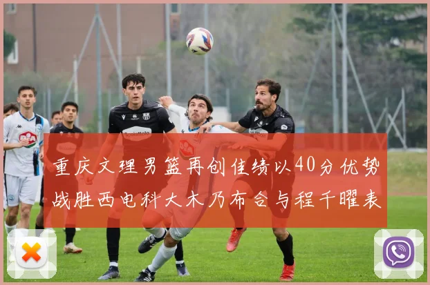 重庆文理男篮再创佳绩以40分优势战胜西电科大木乃布合与程千曜表现出色