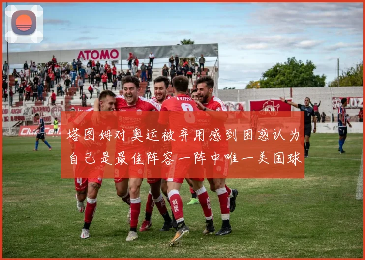 塔图姆对奥运被弃用感到困惑认为自己是最佳阵容一阵中唯一美国球员