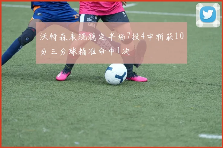 沃特森表现稳定半场7投4中斩获10分三分球精准命中1次