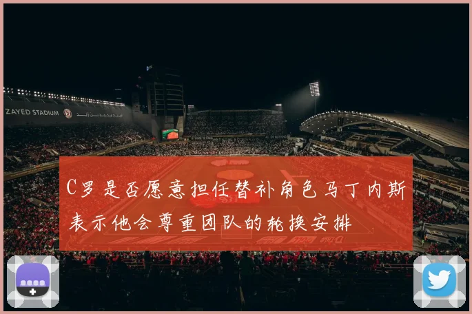C罗是否愿意担任替补角色马丁内斯表示他会尊重团队的轮换安排