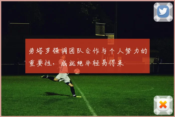 劳塔罗强调团队合作与个人努力的重要性，成就绝非轻易得来