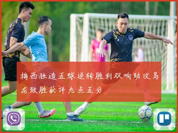 梅西独造五球逆转胜利双响助攻乌龙致胜获评九点五分