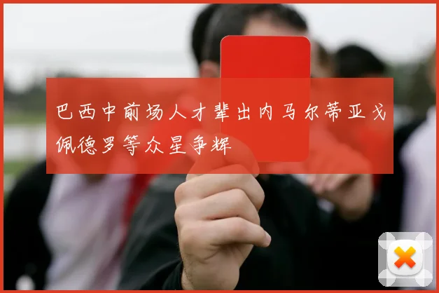 巴西中前场人才辈出内马尔蒂亚戈佩德罗等众星争辉