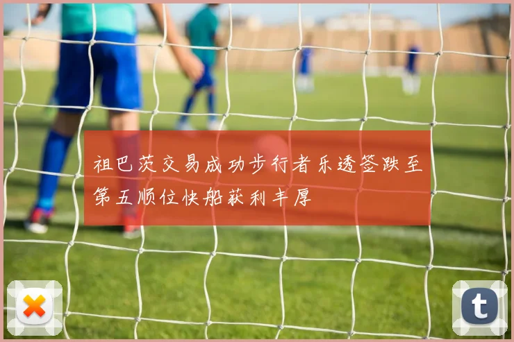 祖巴茨交易成功步行者乐透签跌至第五顺位快船获利丰厚