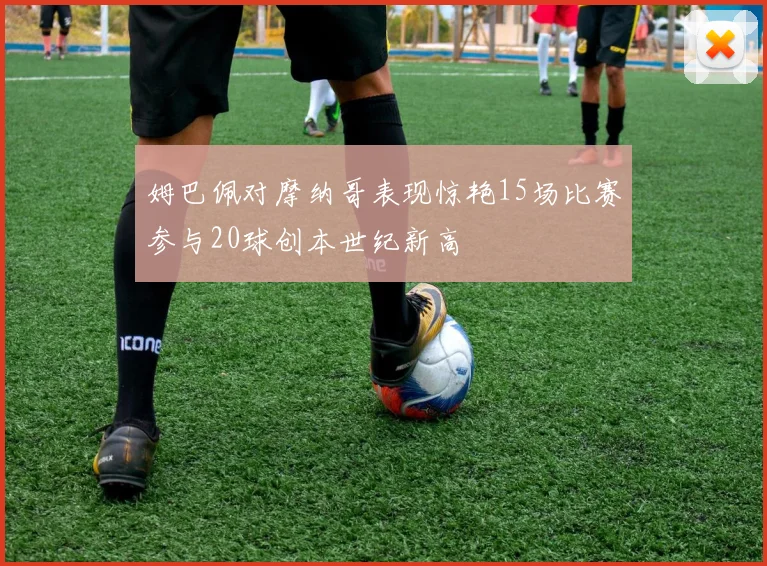 姆巴佩对摩纳哥表现惊艳15场比赛参与20球创本世纪新高