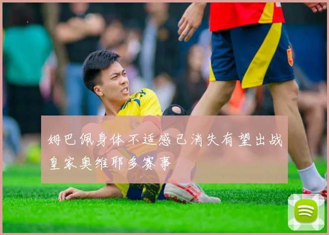 姆巴佩身体不适感已消失有望出战皇家奥维耶多赛事