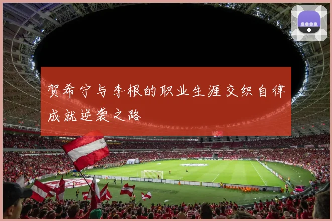 贺希宁与李根的职业生涯交织自律成就逆袭之路