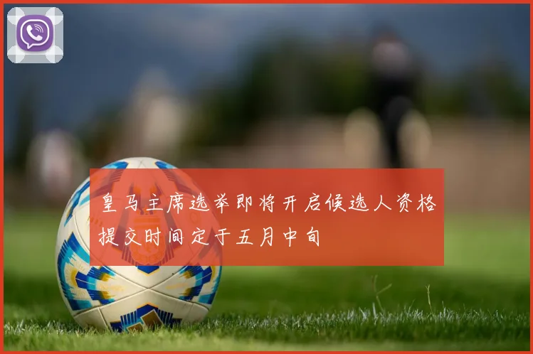 皇马主席选举即将开启候选人资格提交时间定于五月中旬