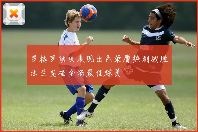 罗梅罗助攻表现出色荣膺热刺战胜法兰克福全场最佳球员