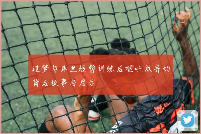 追梦与库里短暂训练后呕吐放弃的背后故事与启示