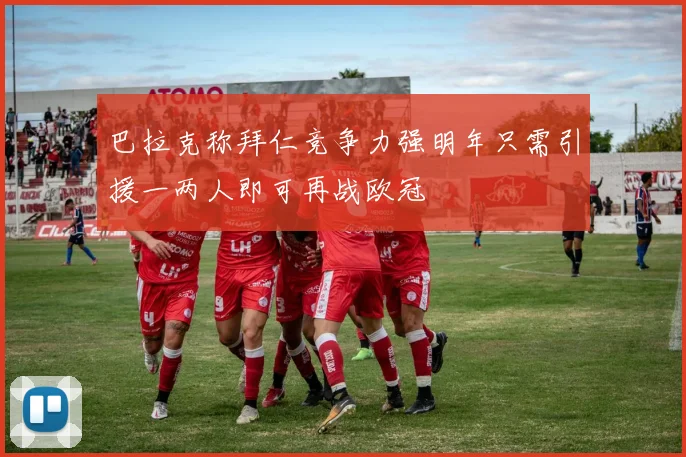 巴拉克称拜仁竞争力强明年只需引援一两人即可再战欧冠