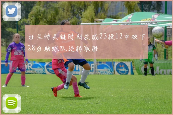杜兰特关键时刻发威23投12中砍下28分助球队逆转取胜