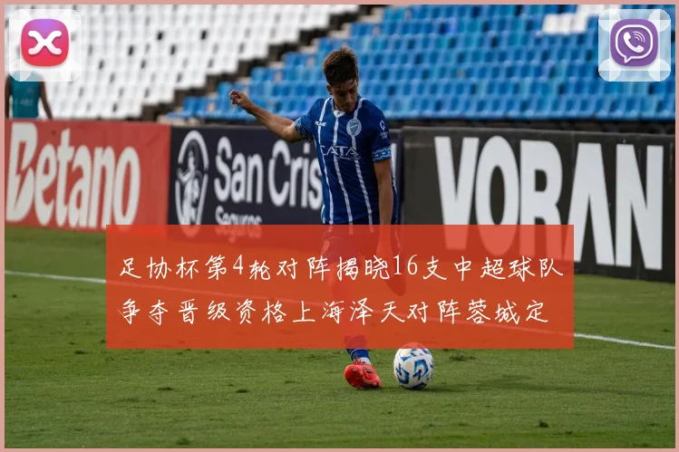 足协杯第4轮对阵揭晓16支中超球队争夺晋级资格上海泽天对阵蓉城定于6月20日19时30分