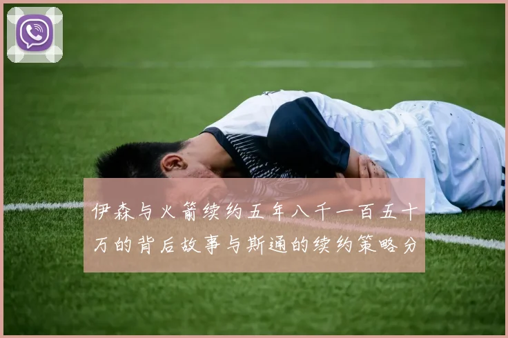伊森与火箭续约五年八千一百五十万的背后故事与斯通的续约策略分析