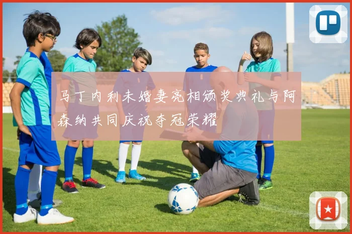 马丁内利未婚妻亮相颁奖典礼与阿森纳共同庆祝夺冠荣耀