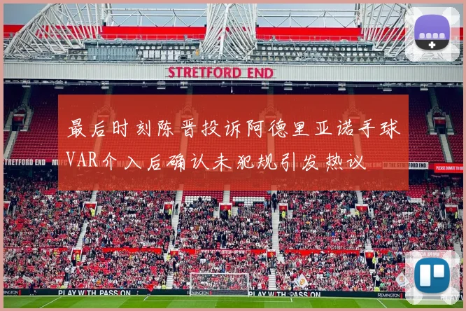 最后时刻陈晋投诉阿德里亚诺手球VAR介入后确认未犯规引发热议