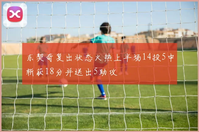 东契奇复出状态火热上半场14投5中斩获18分并送出5助攻