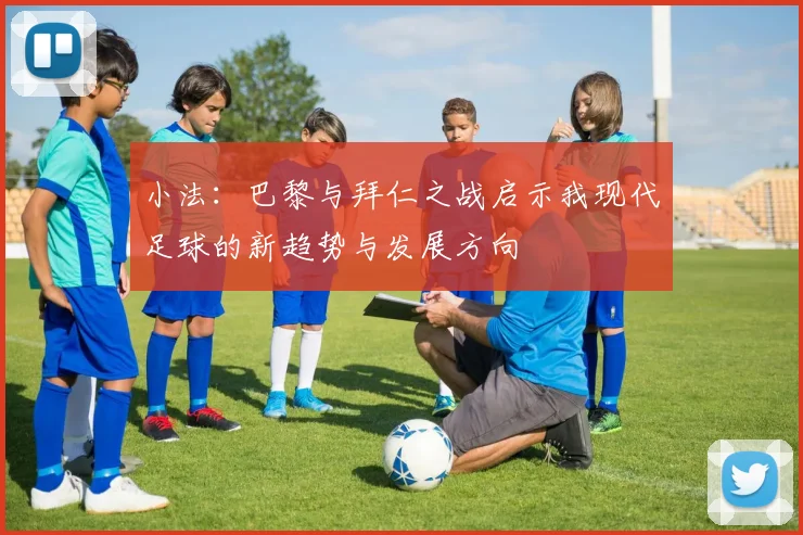 小法：巴黎与拜仁之战启示我现代足球的新趋势与发展方向
