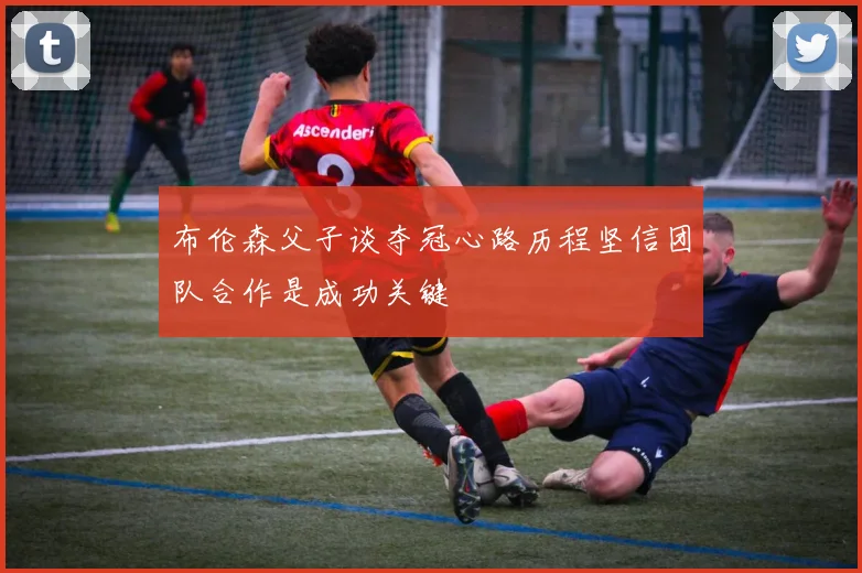 布伦森父子谈夺冠心路历程坚信团队合作是成功关键