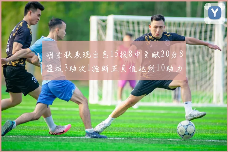 胡金秋表现出色15投8中贡献20分8篮板3助攻1抢断正负值达到10助力球队胜利