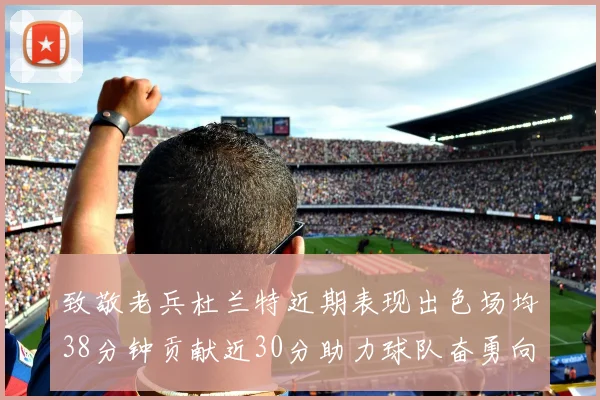 致敬老兵杜兰特近期表现出色场均38分钟贡献近30分助力球队奋勇向前