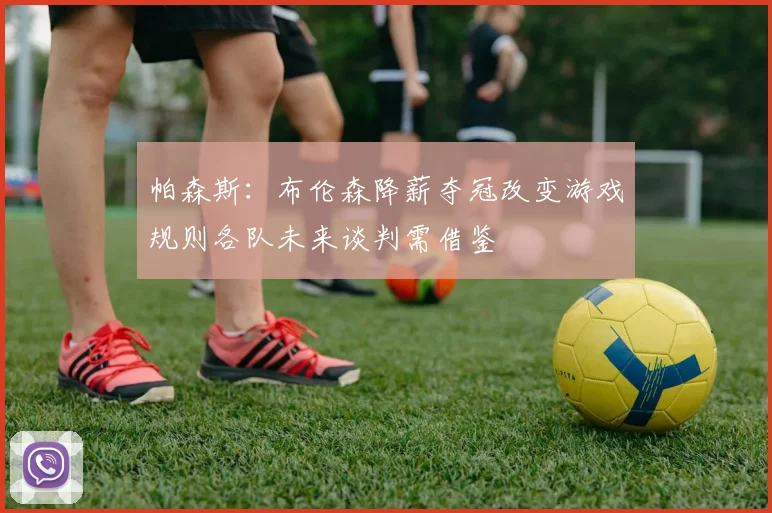 帕森斯：布伦森降薪夺冠改变游戏规则各队未来谈判需借鉴