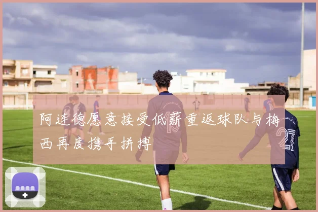 阿连德愿意接受低薪重返球队与梅西再度携手拼搏