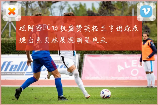 迈阿密FC助教盛赞英格兰亨德森表现出色贝林展现明星风采