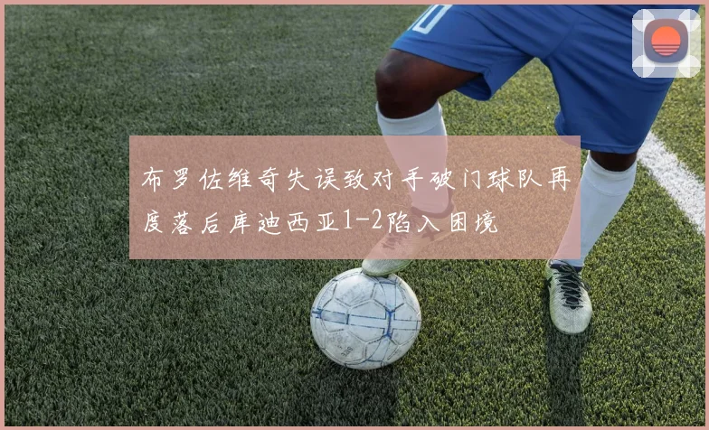 布罗佐维奇失误致对手破门球队再度落后库迪西亚1-2陷入困境