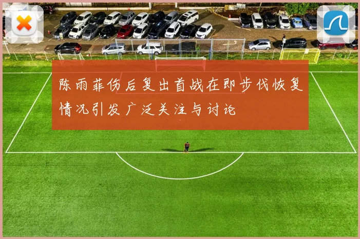 陈雨菲伤后复出首战在即步伐恢复情况引发广泛关注与讨论