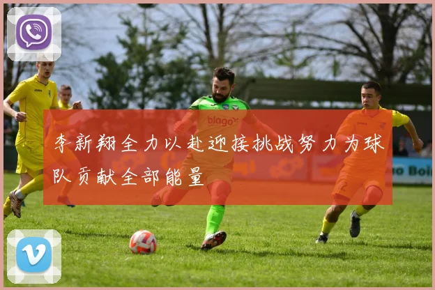 李新翔全力以赴迎接挑战努力为球队贡献全部能量