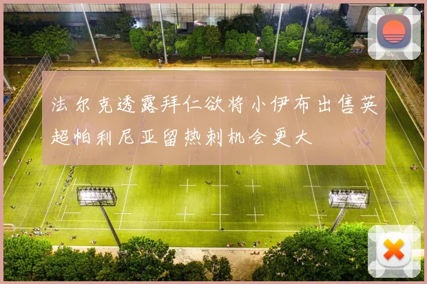 法尔克透露拜仁欲将小伊布出售英超帕利尼亚留热刺机会更大