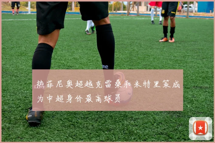 热菲尼奥超越克雷桑和米特里策成为中超身价最高球员