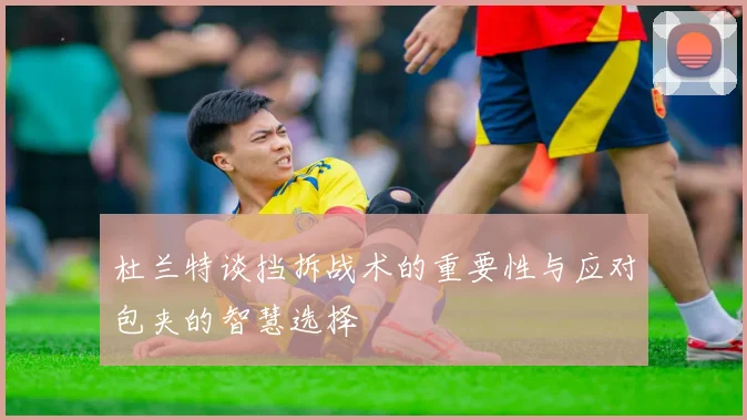 杜兰特谈挡拆战术的重要性与应对包夹的智慧选择