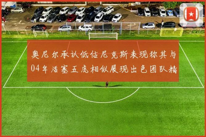 奥尼尔承认低估尼克斯表现称其与04年活塞五虎相似展现出色团队精神