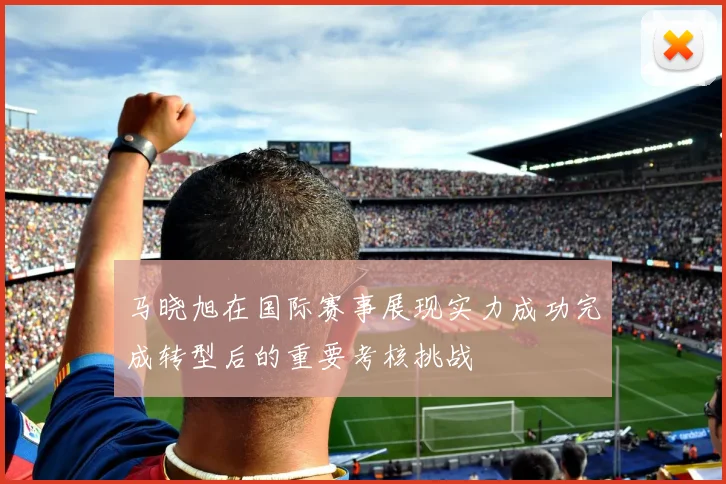 马晓旭在国际赛事展现实力成功完成转型后的重要考核挑战