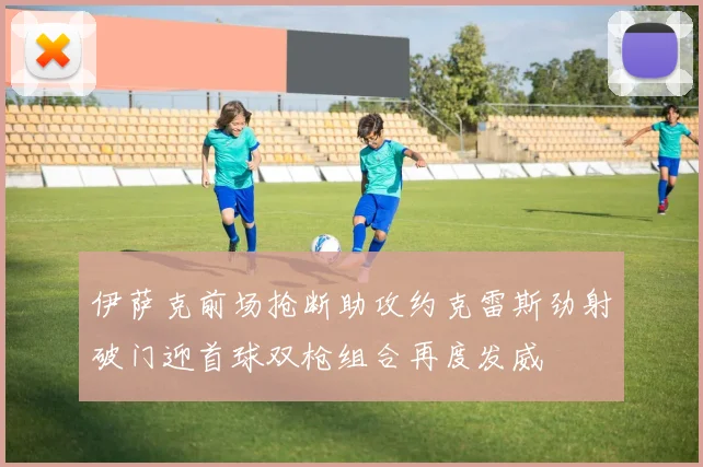 伊萨克前场抢断助攻约克雷斯劲射破门迎首球双枪组合再度发威