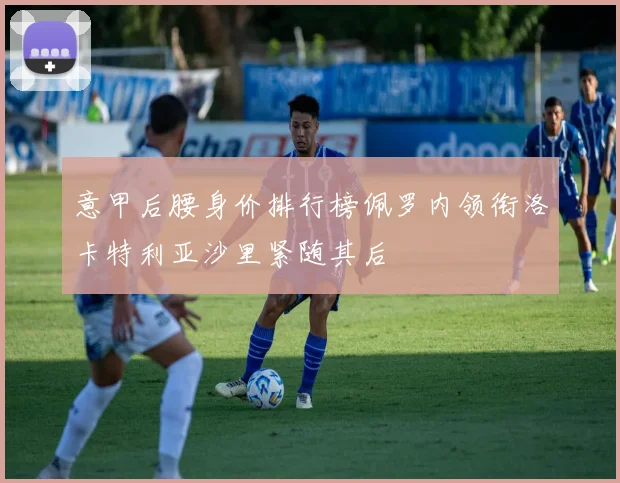 意甲后腰身价排行榜佩罗内领衔洛卡特利亚沙里紧随其后